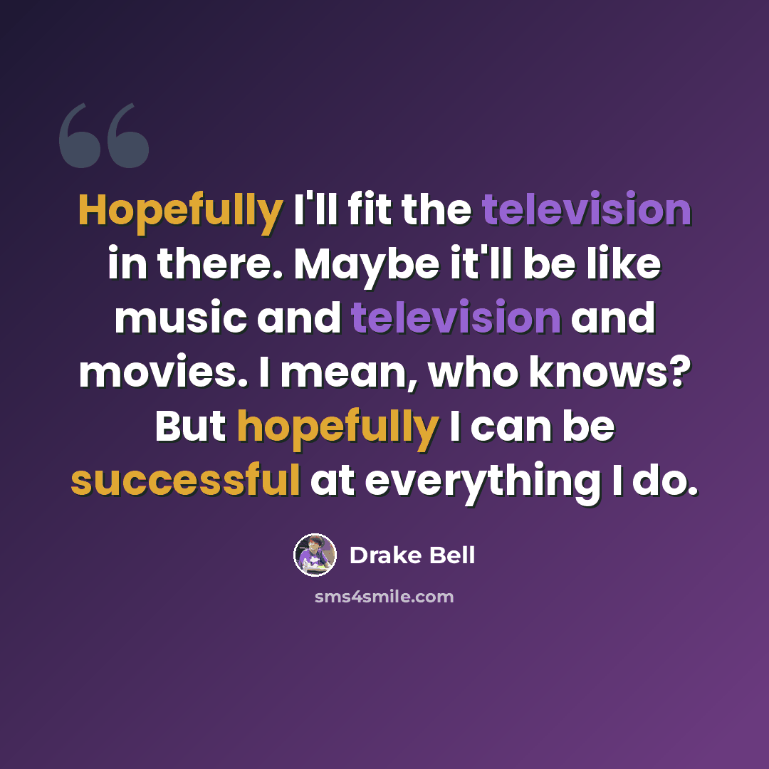“Hopefully I'll fit the television in there. Maybe it'll be like music and television and movies. I mean, who knows? But hopefully I can be successful at everything I do.” quote by Drake Bell