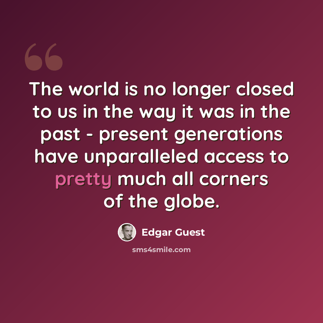 “The world is no longer closed to us in the way it was in the past - present generations have unparalleled access to pretty much all corners of the globe.” quote by Edgar Guest