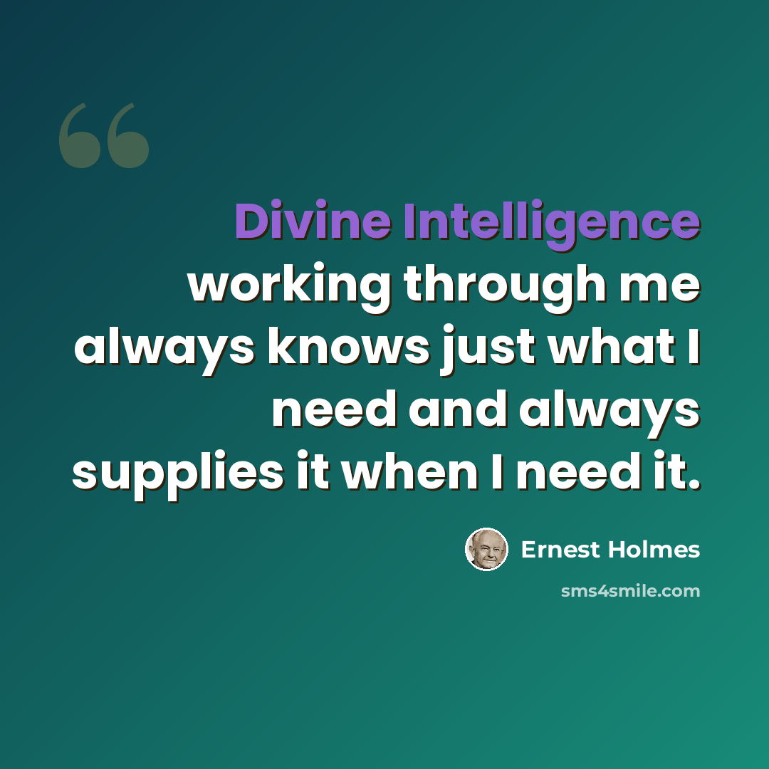 “Divine Intelligence working through me always knows just what I need and always supplies it when I need it.” quote by Ernest Holmes