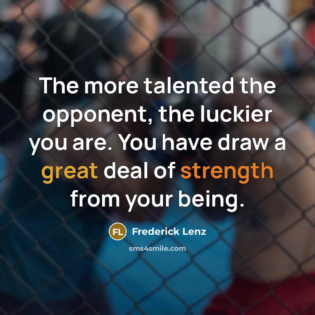 “The more talented the opponent, the luckier you are. You have draw a great deal of strength from your being.” quote by Frederick Lenz