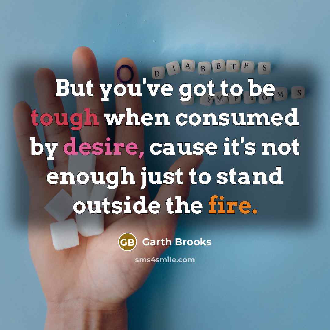 “But you've got to be tough when consumed by desire, cause it's not enough just to stand outside the fire.” quote by Garth Brooks