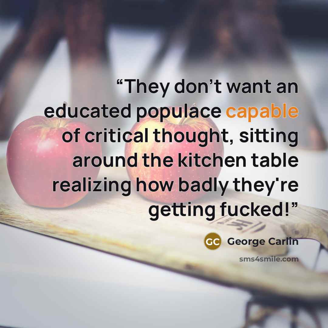 “They don't want an educated populace capable of critical thought, sitting around the kitchen table realizing how badly they're getting fucked!” quote by George Carlin