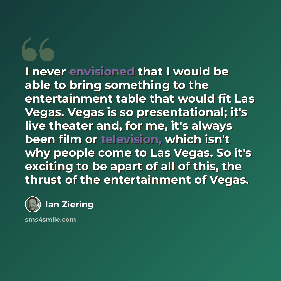 “I never envisioned that I would be able to bring something to the entertainment table that would fit Las Vegas. Vegas is so presentational; it's live theater and, for me, it's always been film or television, which isn't why people come to Las Vegas. So it's exciting to be apart of all of this, the…” quote by Ian Ziering
