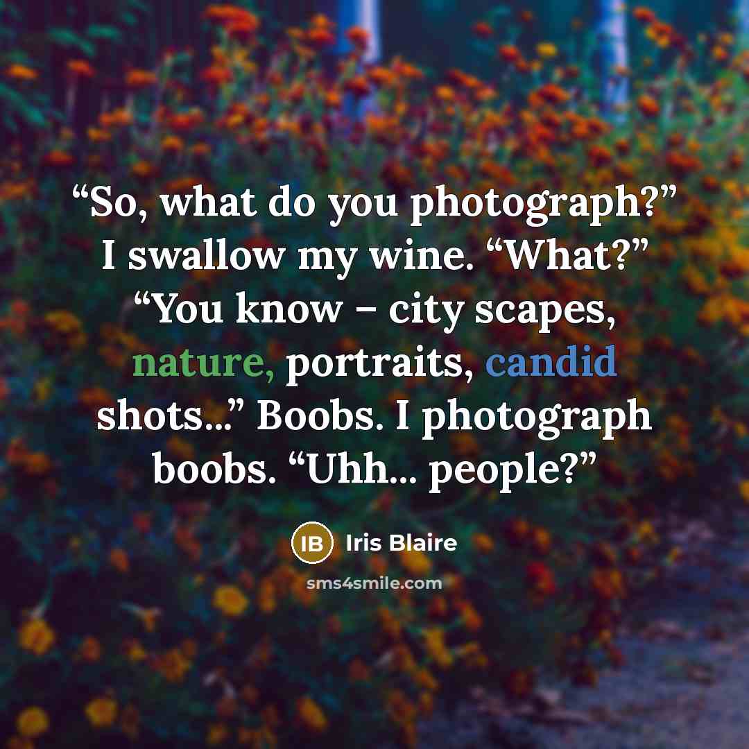 “So, what do you photograph?” I swallow my wine. “What?” “You know – city scapes, nature, portraits, candid shots...” Boobs. I photograph boobs. “Uhh... people?” quote by Iris Blaire