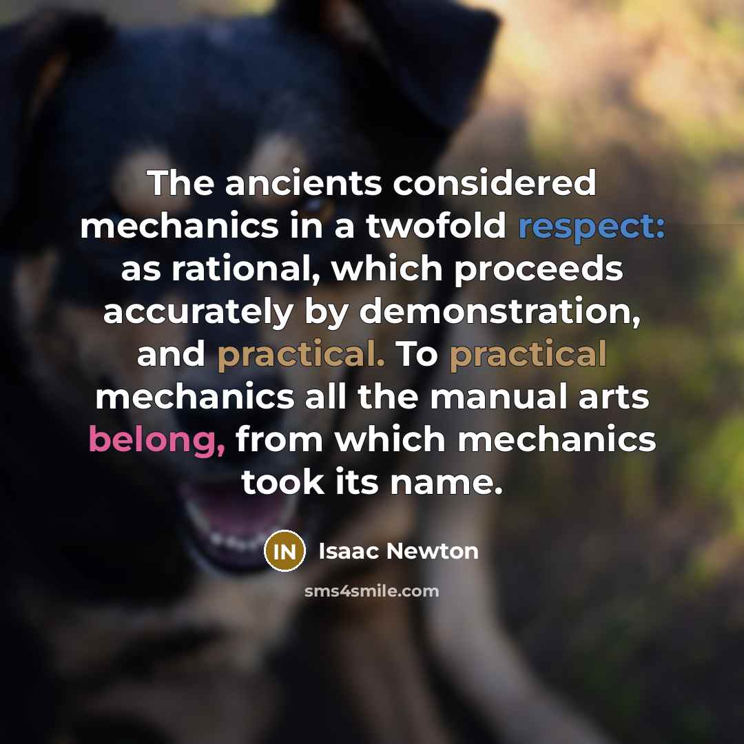 “The ancients considered mechanics in a twofold respect: as rational, which proceeds accurately by demonstration, and practical. To practical mechanics all the manual arts belong, from which mechanics took its name.” quote by Isaac Newton