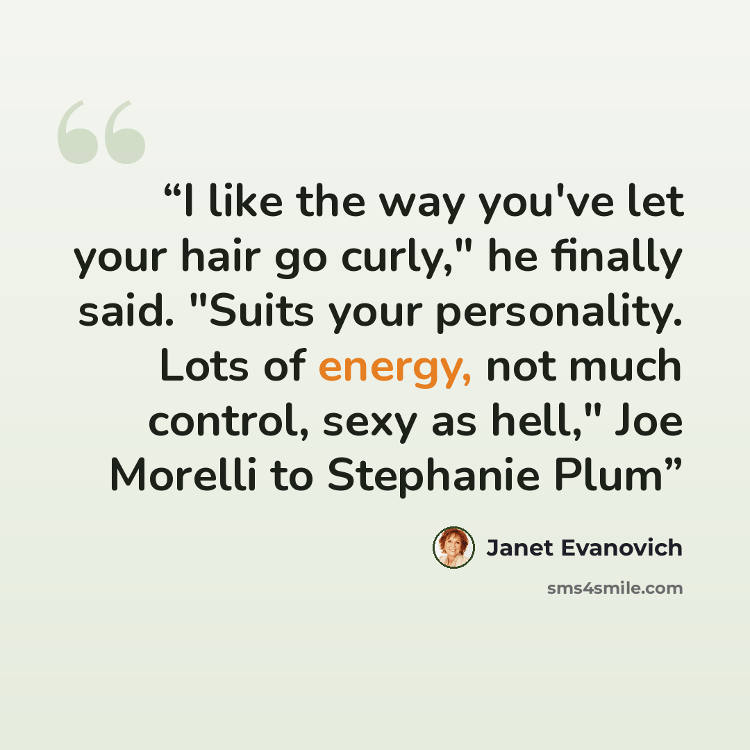 “I like the way you've let your hair go curly," he finally said. "Suits your personality. Lots of energy, not much control, sexy as hell," Joe Morelli to Stephanie Plum” quote by Janet Evanovich