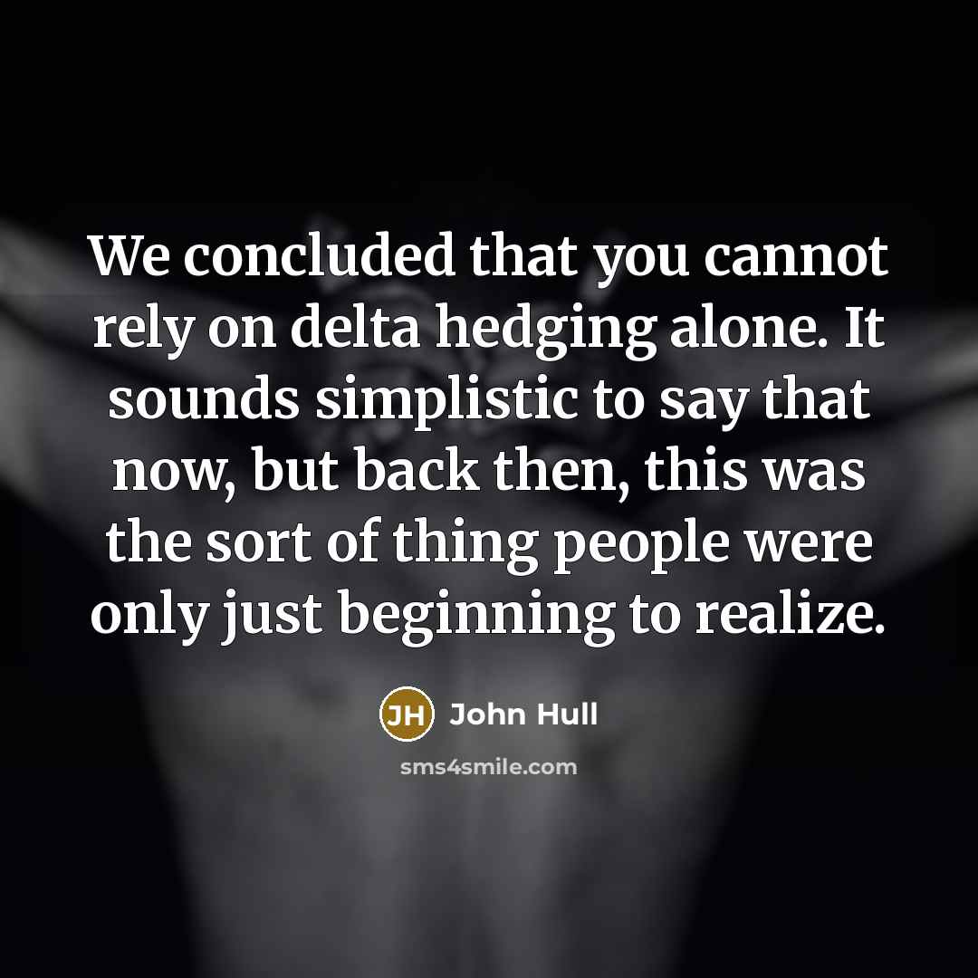 “We concluded that you cannot rely on delta hedging alone. It sounds simplistic to say that now, but back then, this was the sort of thing people were only just beginning to realize.” quote by John Hull