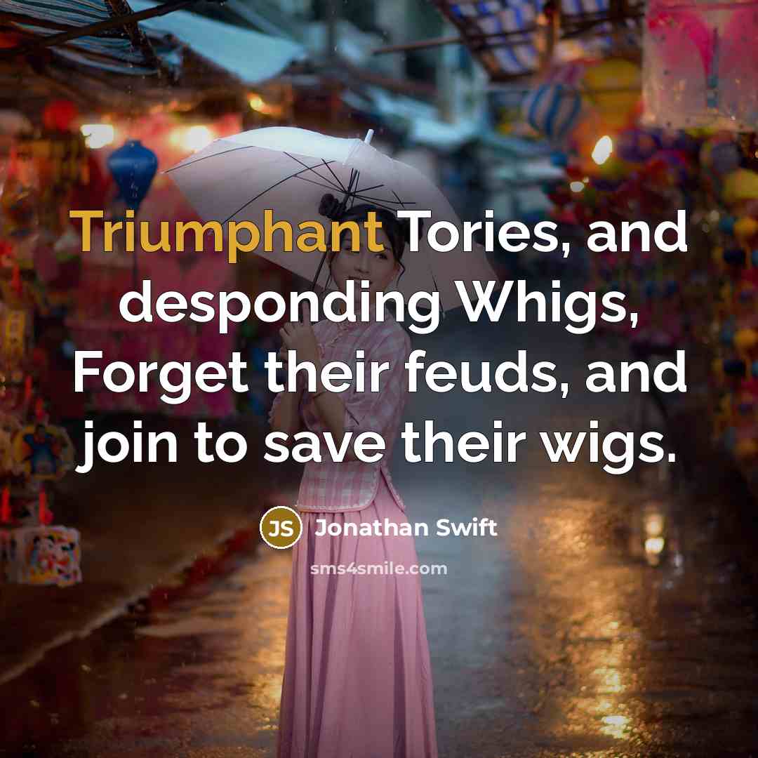 “Triumphant Tories, and desponding Whigs, Forget their feuds, and join to save their wigs.” quote by Jonathan Swift
