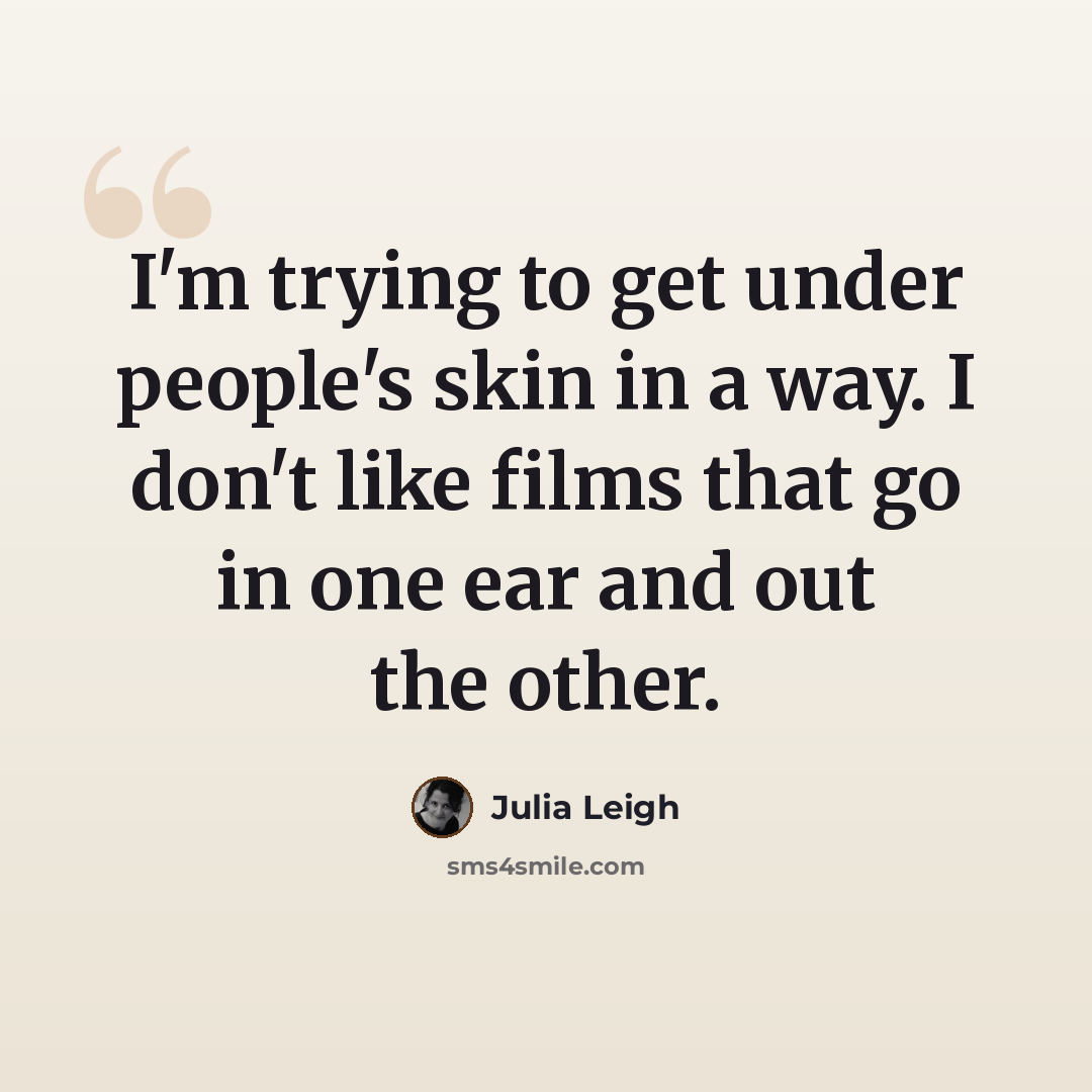 “I'm trying to get under people's skin in a way. I don't like films that go in one ear and out the other.” quote by Julia Leigh