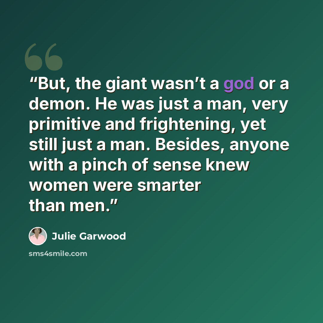 “But, the giant wasn’t a god or a demon. He was just a man, very primitive and frightening, yet still just a man. Besides, anyone with a pinch of sense knew women were smarter than men.” quote by Julie Garwood
