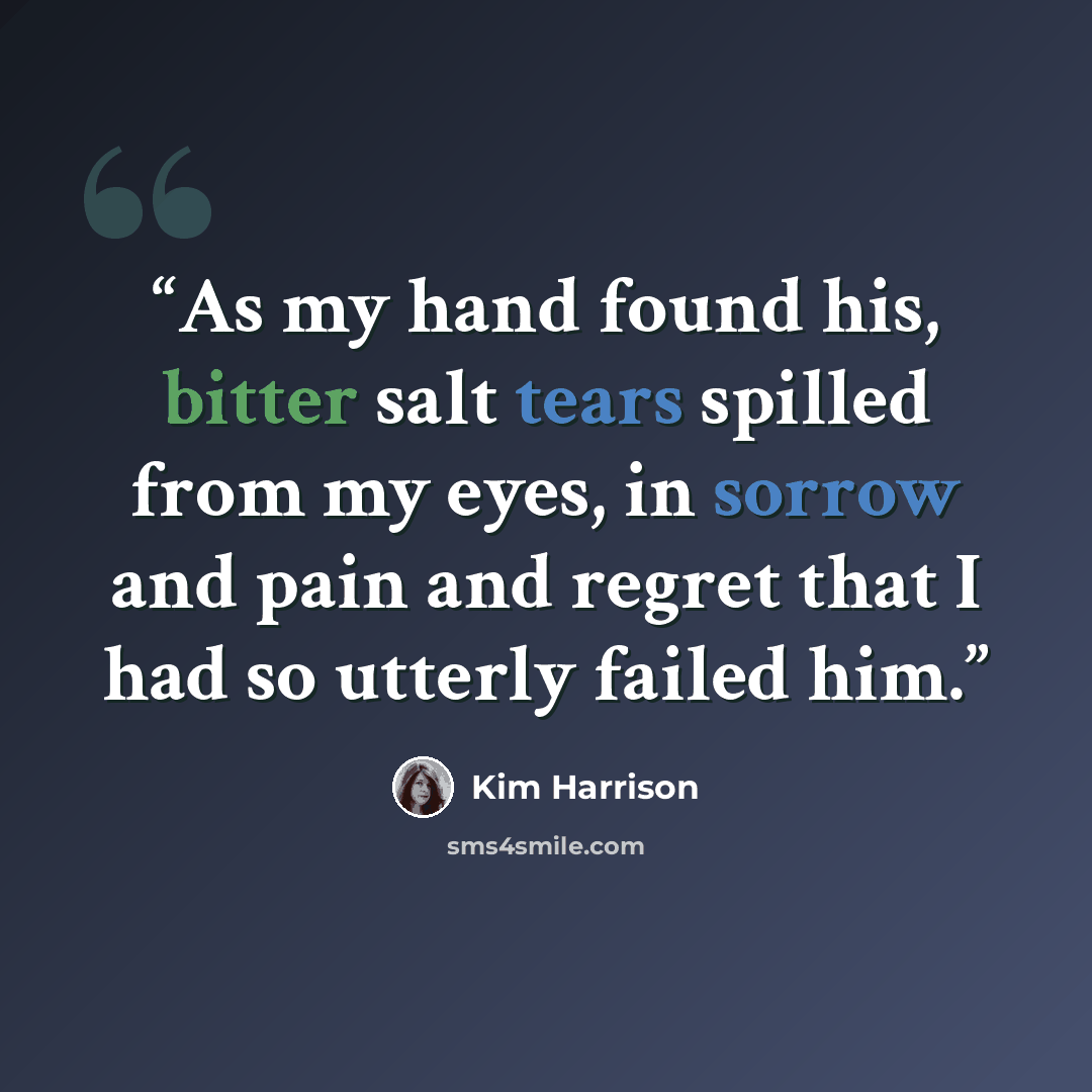 “As my hand found his, bitter salt tears spilled from my eyes, in sorrow and pain and regret that I had so utterly failed him.” quote by Kim Harrison