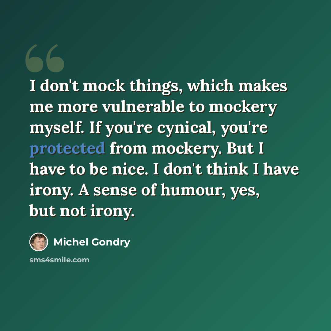 “I don't mock things, which makes me more vulnerable to mockery myself. If you're cynical, you're protected from mockery. But I have to be nice. I don't think I have irony. A sense of humour, yes, but not irony.” quote by Michel Gondry