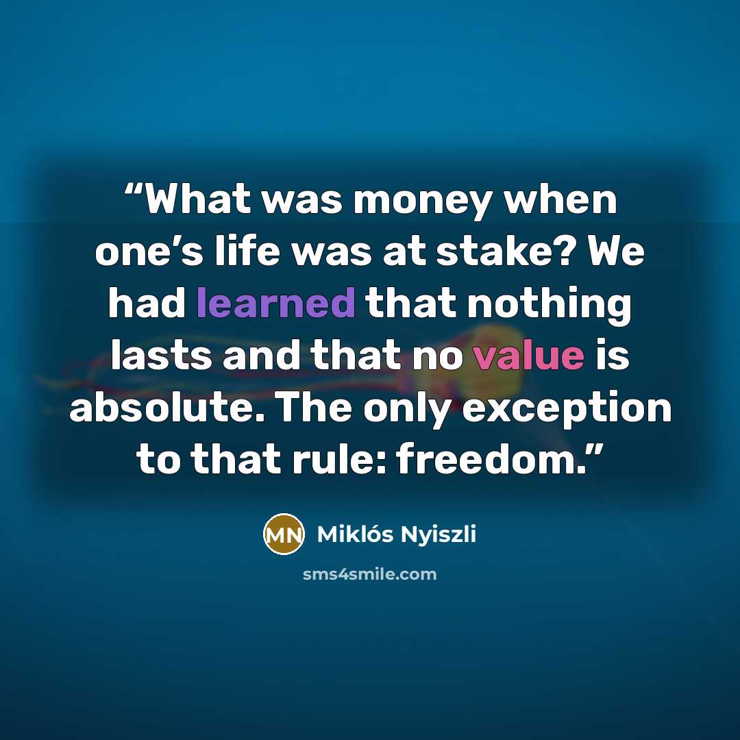 “What was money when one’s life was at stake? We had learned that nothing lasts and that no value is absolute. The only exception to that rule: freedom.” quote by Miklós Nyiszli