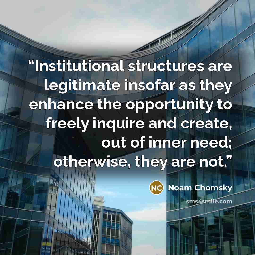 “Institutional structures are legitimate insofar as they enhance the opportunity to freely inquire and create, out of inner need; otherwise, they are not.” quote by Noam Chomsky