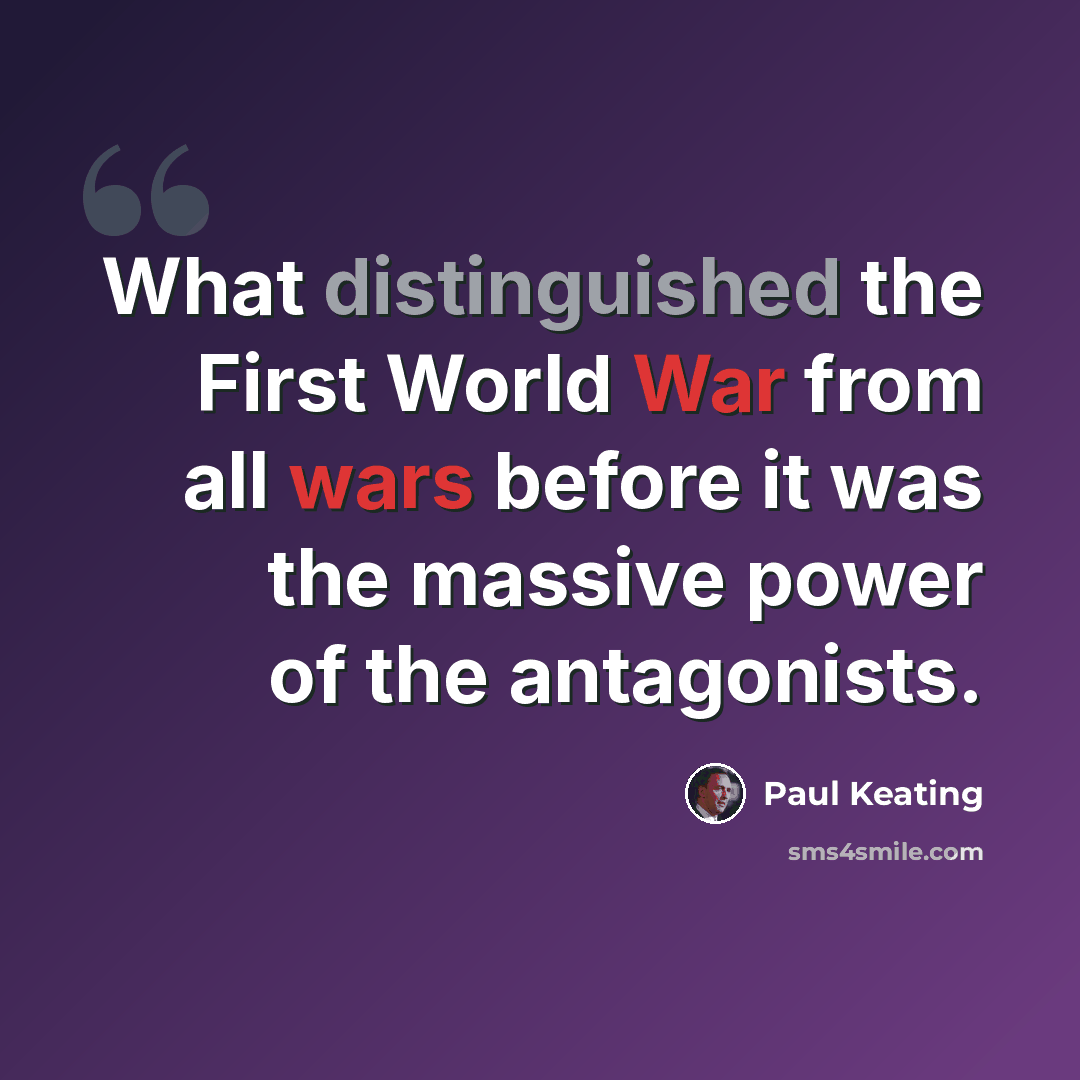 “What distinguished the First World War from all wars before it was the massive power of the antagonists.” quote by Paul Keating
