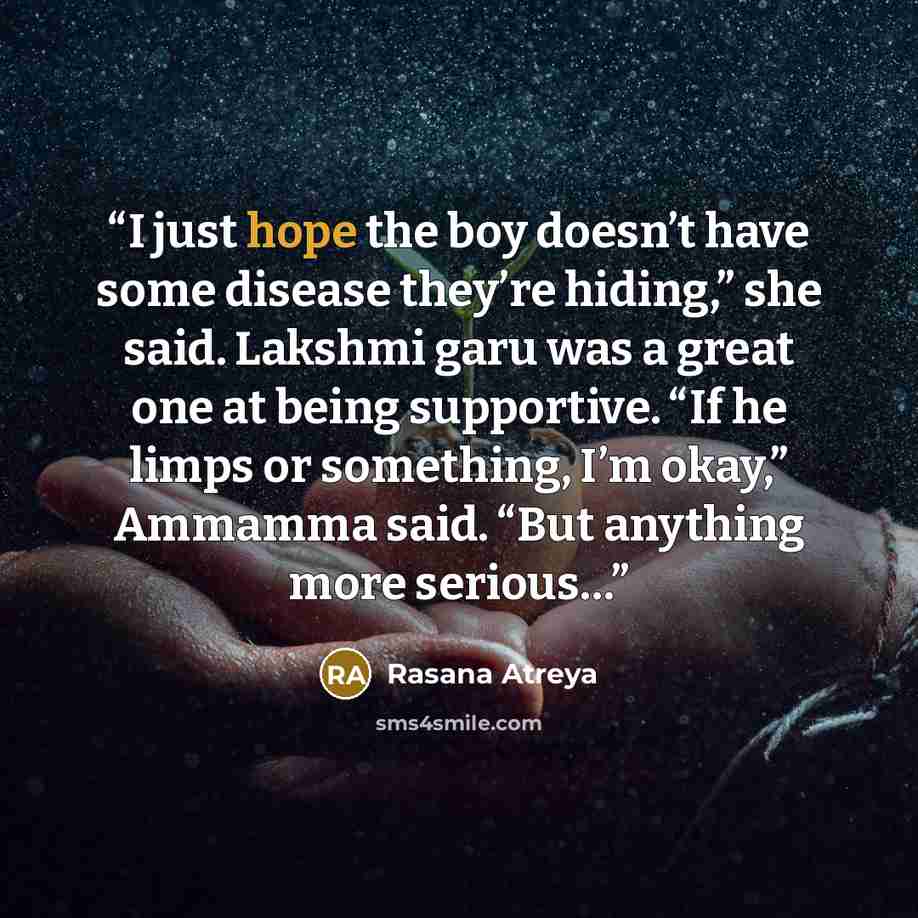 “I just hope the boy doesn’t have some disease they’re hiding,” she said. Lakshmi garu was a great one at being supportive. “If he limps or something, I’m okay,” Ammamma said. “But anything more serious…” quote by Rasana Atreya