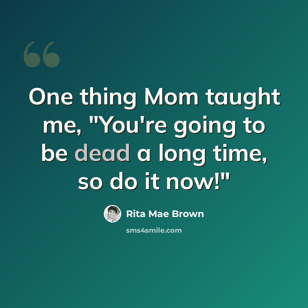 “One thing Mom taught me, "You're going to be dead a long time, so do it now!"” quote by Rita Mae Brown