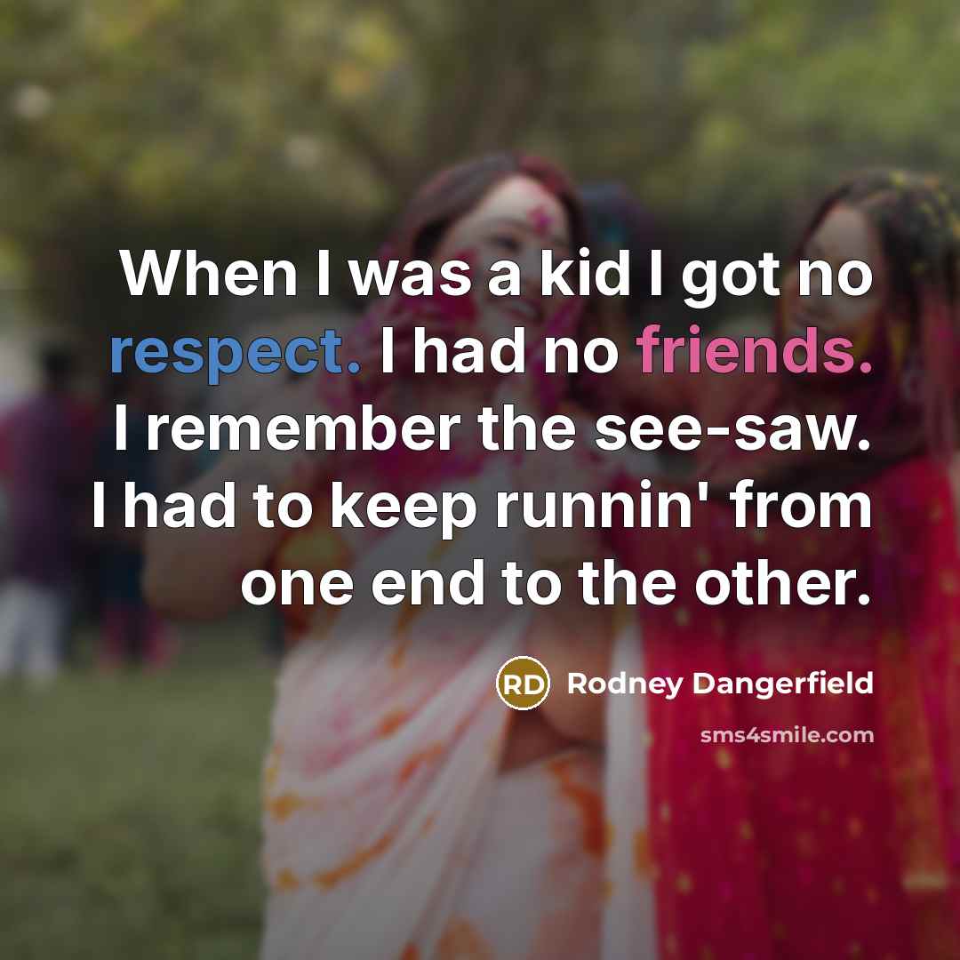 “When I was a kid I got no respect. I had no friends. I remember the see-saw. I had to keep runnin' from one end to the other.” quote by Rodney Dangerfield