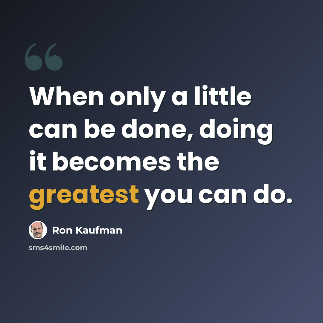 “When only a little can be done, doing it becomes the greatest you can do.” quote by Ron Kaufman