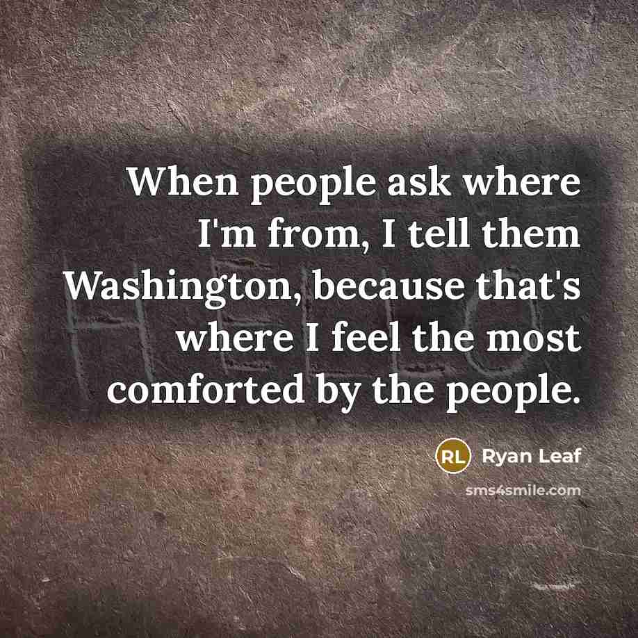 “When people ask where I'm from, I tell them Washington, because that's where I feel the most comforted by the people.” quote by Ryan Leaf