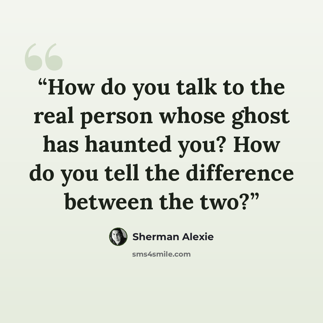 “How do you talk to the real person whose ghost has haunted you? How do you tell the difference between the two?” quote by Sherman Alexie