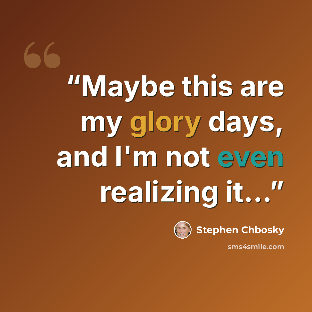 “Maybe this are my glory days, and I'm not even realizing it...” quote by Stephen Chbosky