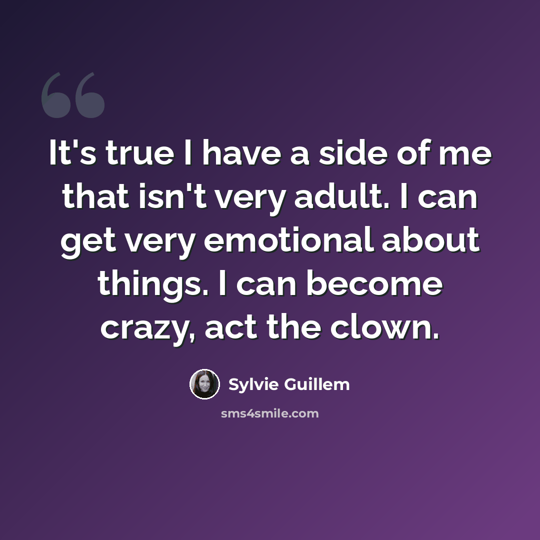 “It's true I have a side of me that isn't very adult. I can get very emotional about things. I can become crazy, act the clown.” quote by Sylvie Guillem