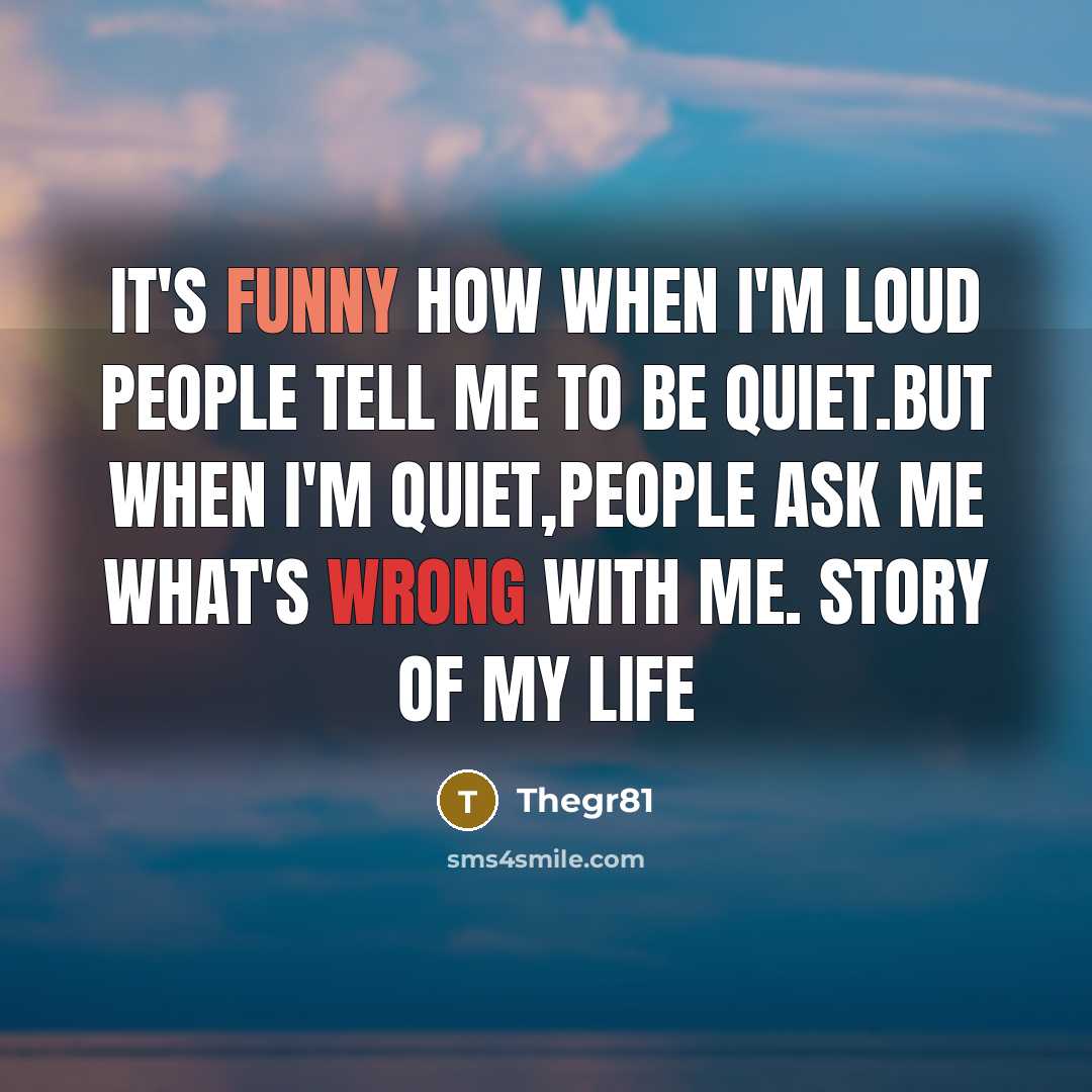 “IT'S FUNNY HOW WHEN I'M LOUD PEOPLE TELL ME TO BE QUIET.BUT WHEN I'M QUIET,PEOPLE ASK ME WHAT'S WRONG WITH ME. STORY OF MY LIFE” quote by Thegr81
