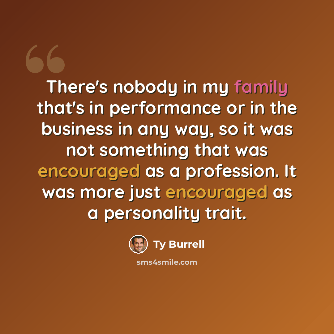 “There's nobody in my family that's in performance or in the business in any way, so it was not something that was encouraged as a profession. It was more just encouraged as a personality trait.” quote by Ty Burrell