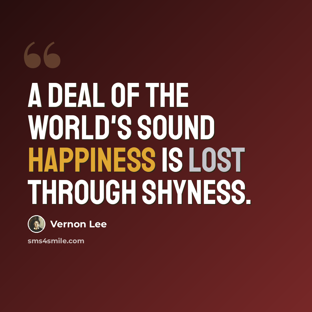 “A deal of the world's sound happiness is lost through Shyness.” quote by Vernon Lee