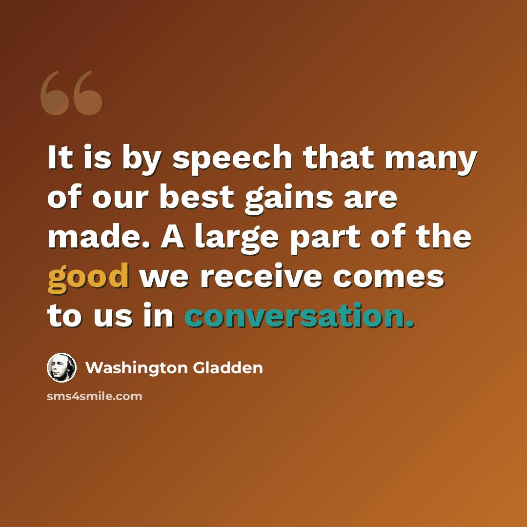 “It is by speech that many of our best gains are made. A large part of the good we receive comes to us in conversation.” quote by Washington Gladden