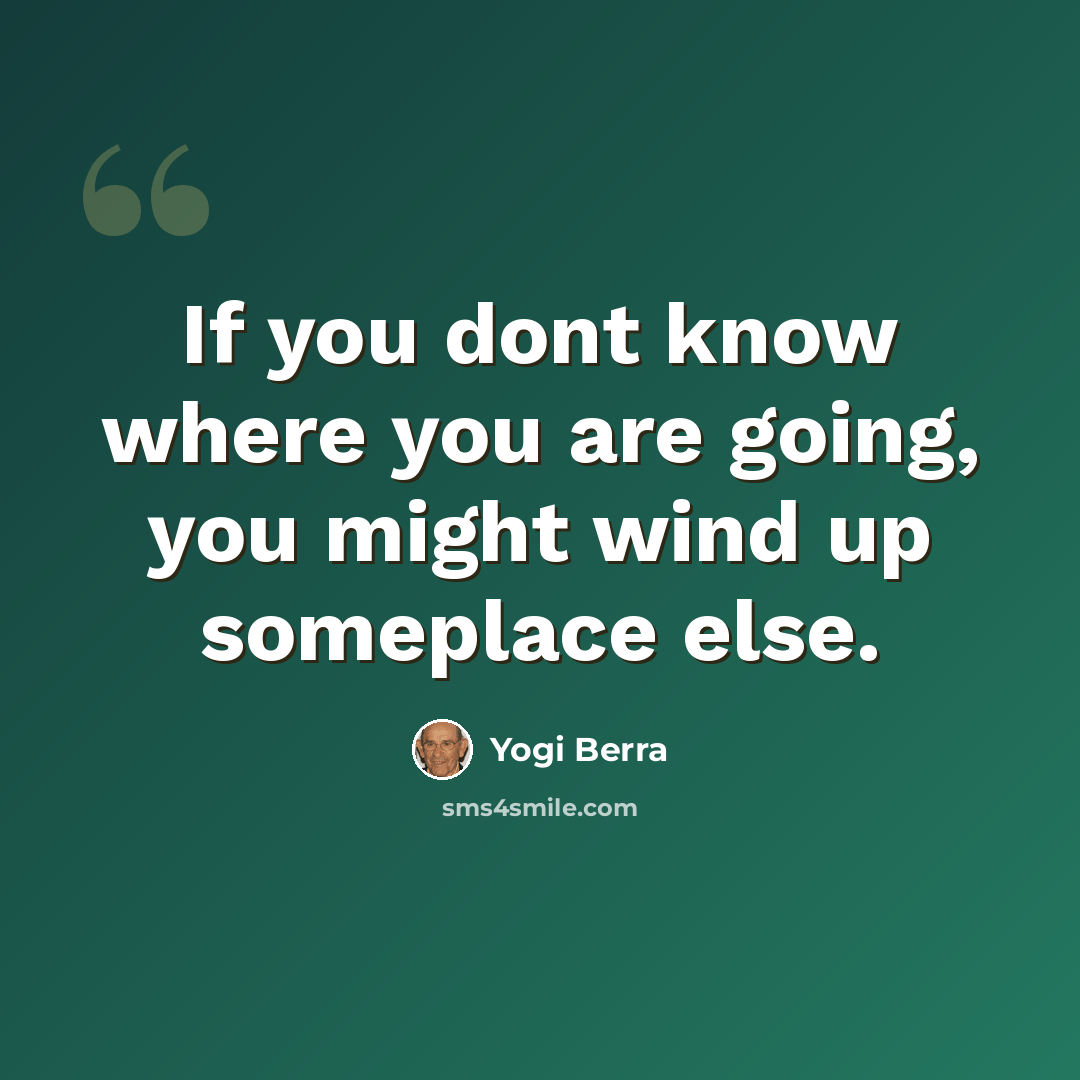 “If you dont know where you are going, you might wind up someplace else.” quote by Yogi Berra