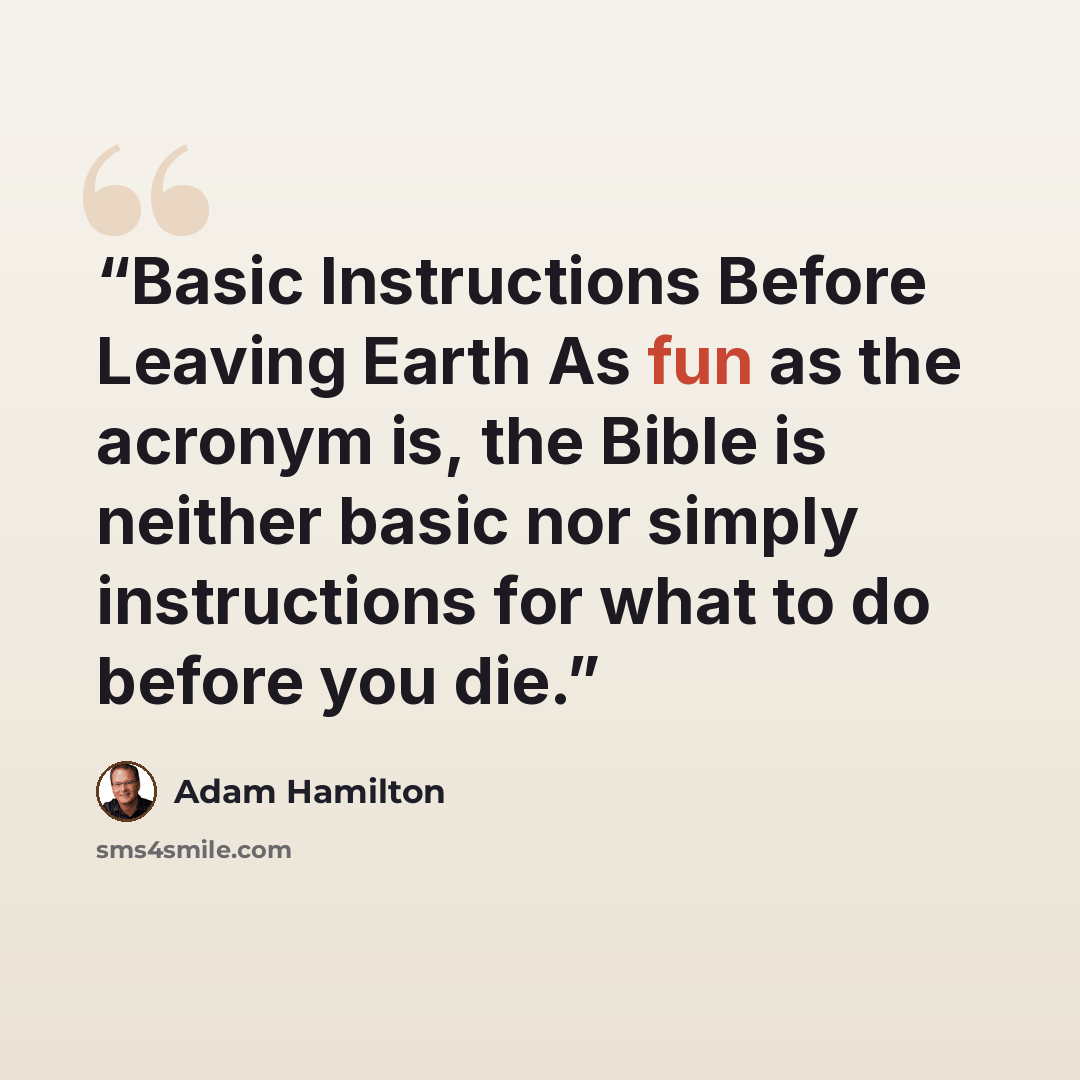 “Basic Instructions Before Leaving Earth As fun as the acronym is, the Bible is neither basic nor simply instructions for what to do before you die.” quote by Adam Hamilton