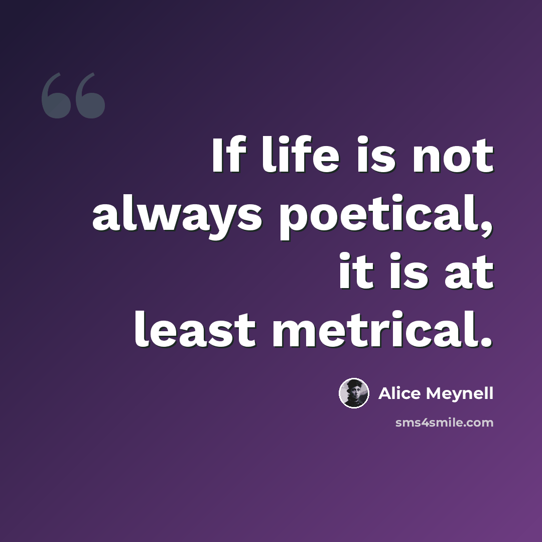 “If life is not always poetical, it is at least metrical.” quote by Alice Meynell