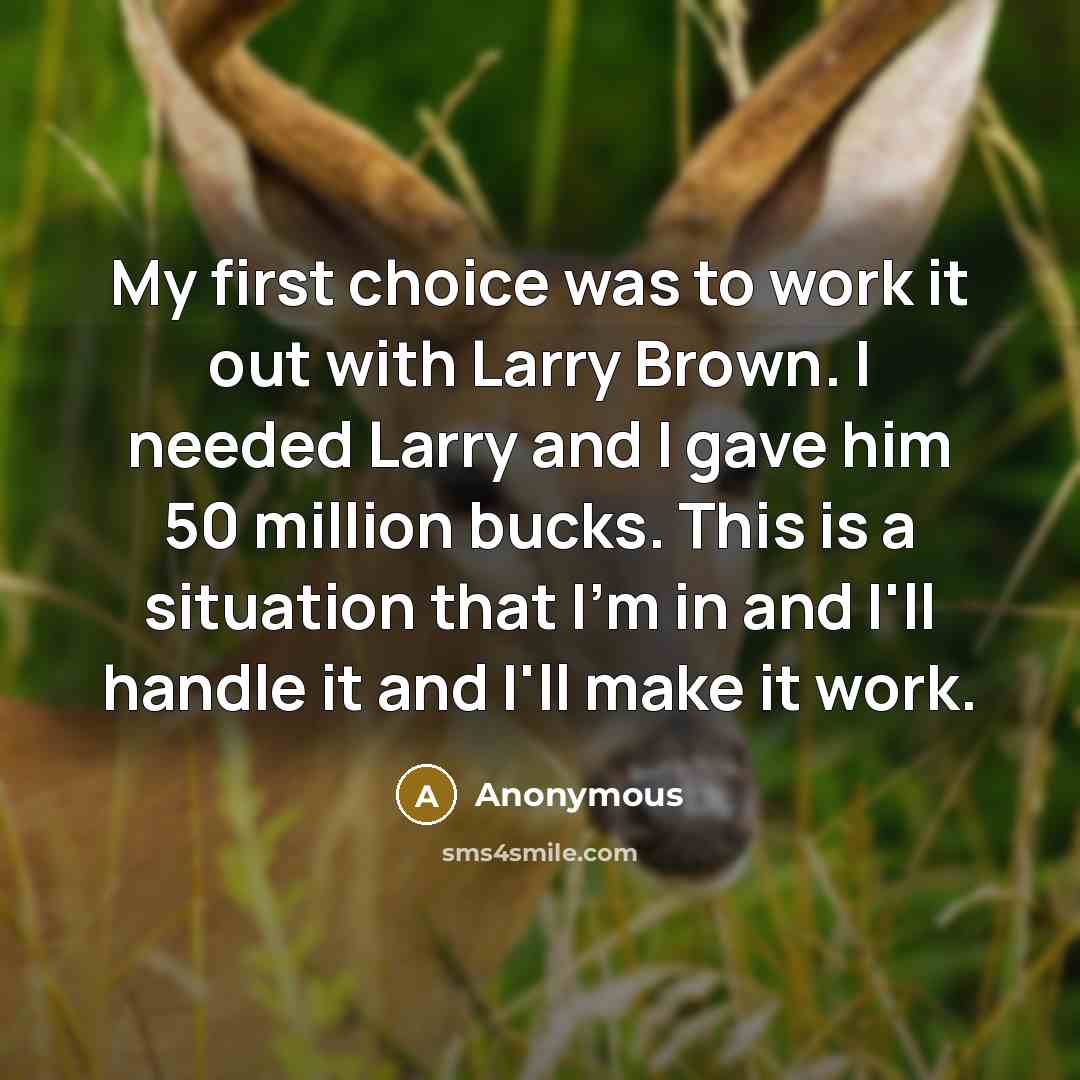 “My first choice was to work it out with Larry Brown. I needed Larry and I gave him 50 million bucks. This is a situation that I'm in and I'll handle it and I'll make it work.” quote by Anonymous