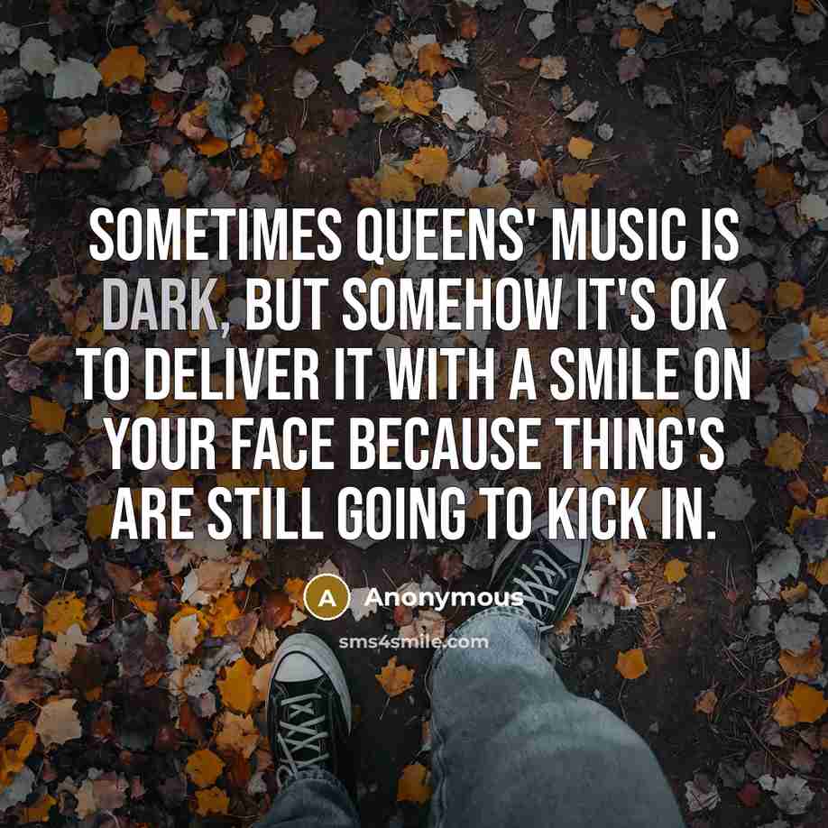 “Sometimes Queens' music is dark, but somehow it's ok to deliver it with a smile on your face because thing's are still going to kick in.” quote by Anonymous