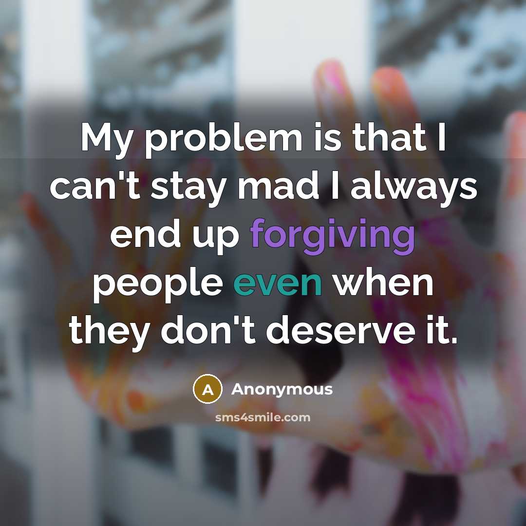 “My problem is that I can't stay mad I always end up forgiving people even when they don't deserve it.” quote by Anonymous