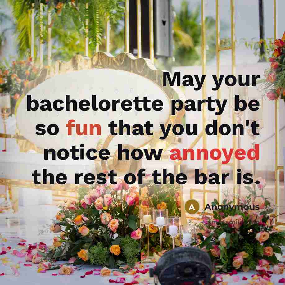 “May your bachelorette party be so fun that you don't notice how annoyed the rest of the bar is.” quote by Anonymous