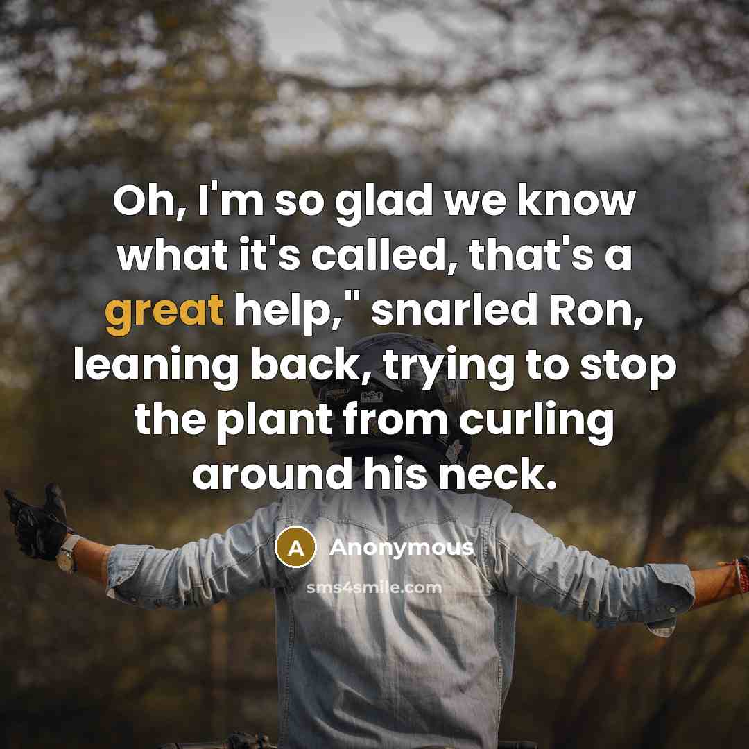 “Oh, I'm so glad we know what it's called, that's a great help," snarled Ron, leaning back, trying to stop the plant from curling around his neck.” quote by Anonymous
