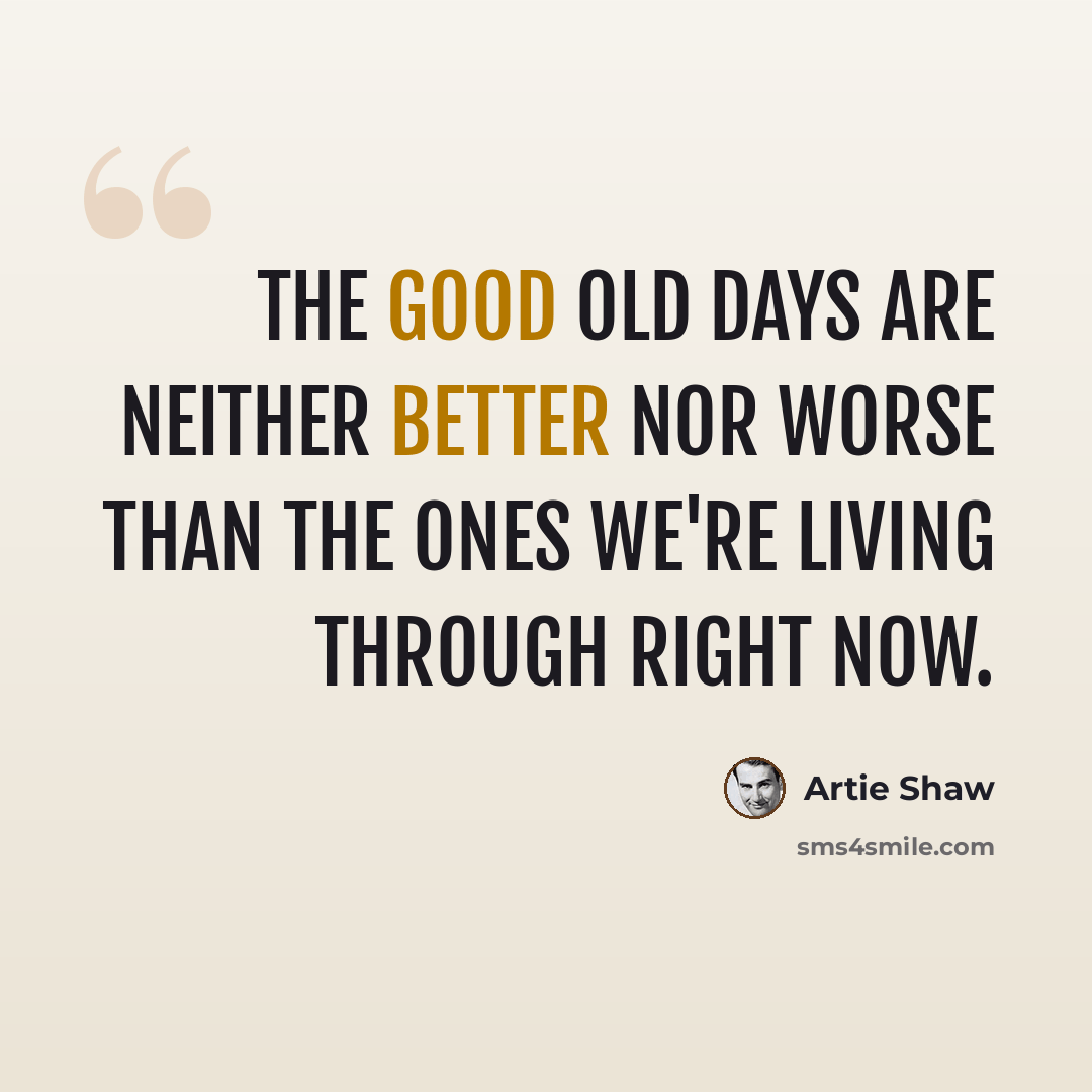 “The good old days are neither better nor worse than the ones we're living through right now.” quote by Artie Shaw