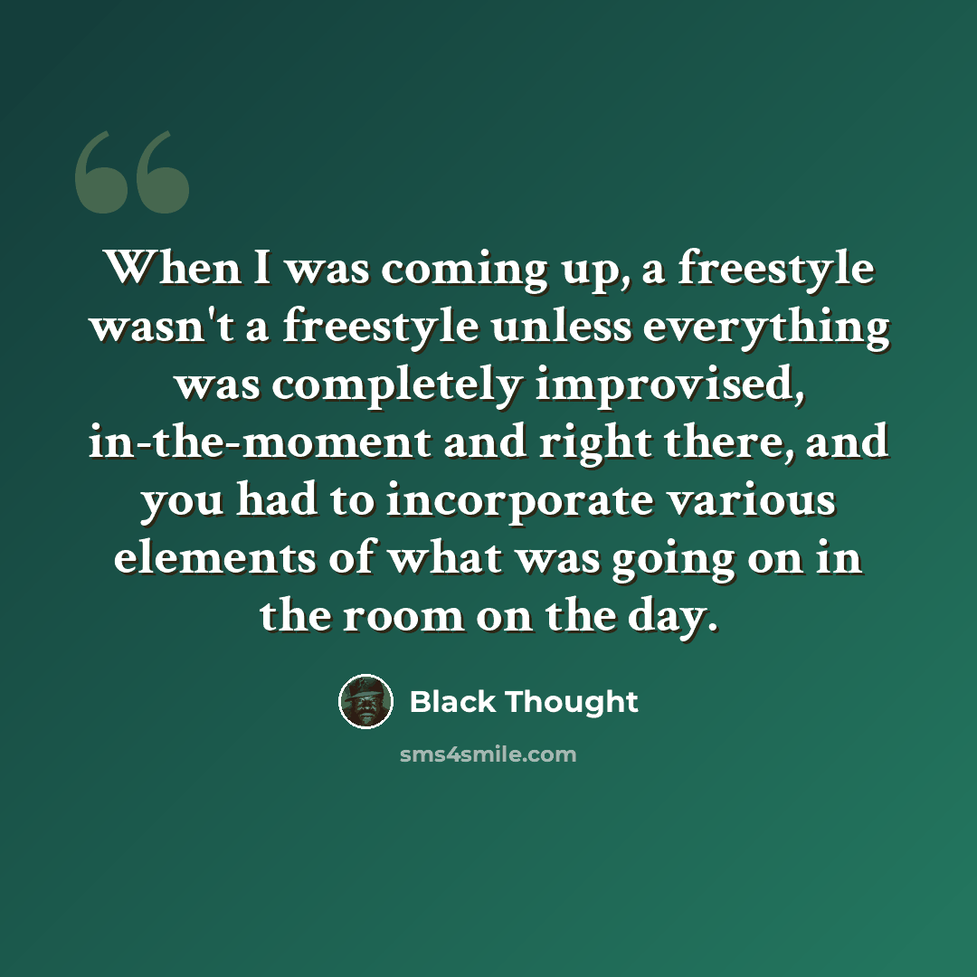 “When I was coming up, a freestyle wasn't a freestyle unless everything was completely improvised, in-the-moment and right there, and you had to incorporate various elements of what was going on in the room on the day.” quote by Black Thought
