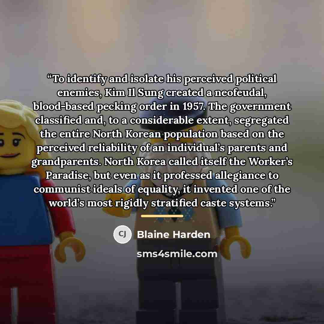 “To identify and isolate his perceived political enemies, Kim Il Sung created a neofeudal, blood-based pecking order in 1957. The government classified and, to a considerable extent, segregated the entire North Korean population based on the perceived reliability of an individual’s parents and…” quote by Blaine Harden