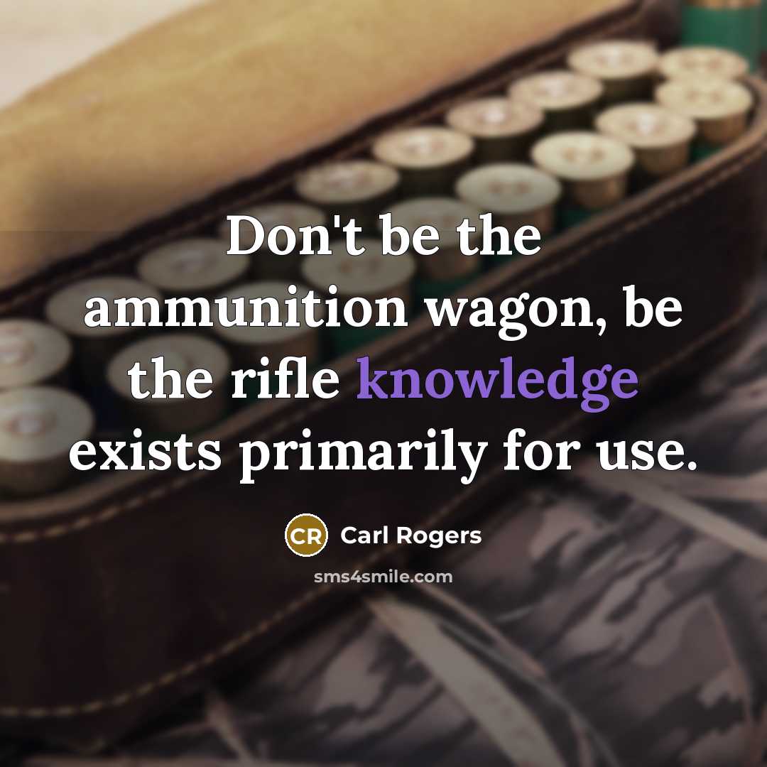 “Don't be the ammunition wagon, be the rifle knowledge exists primarily for use.” quote by Carl Rogers