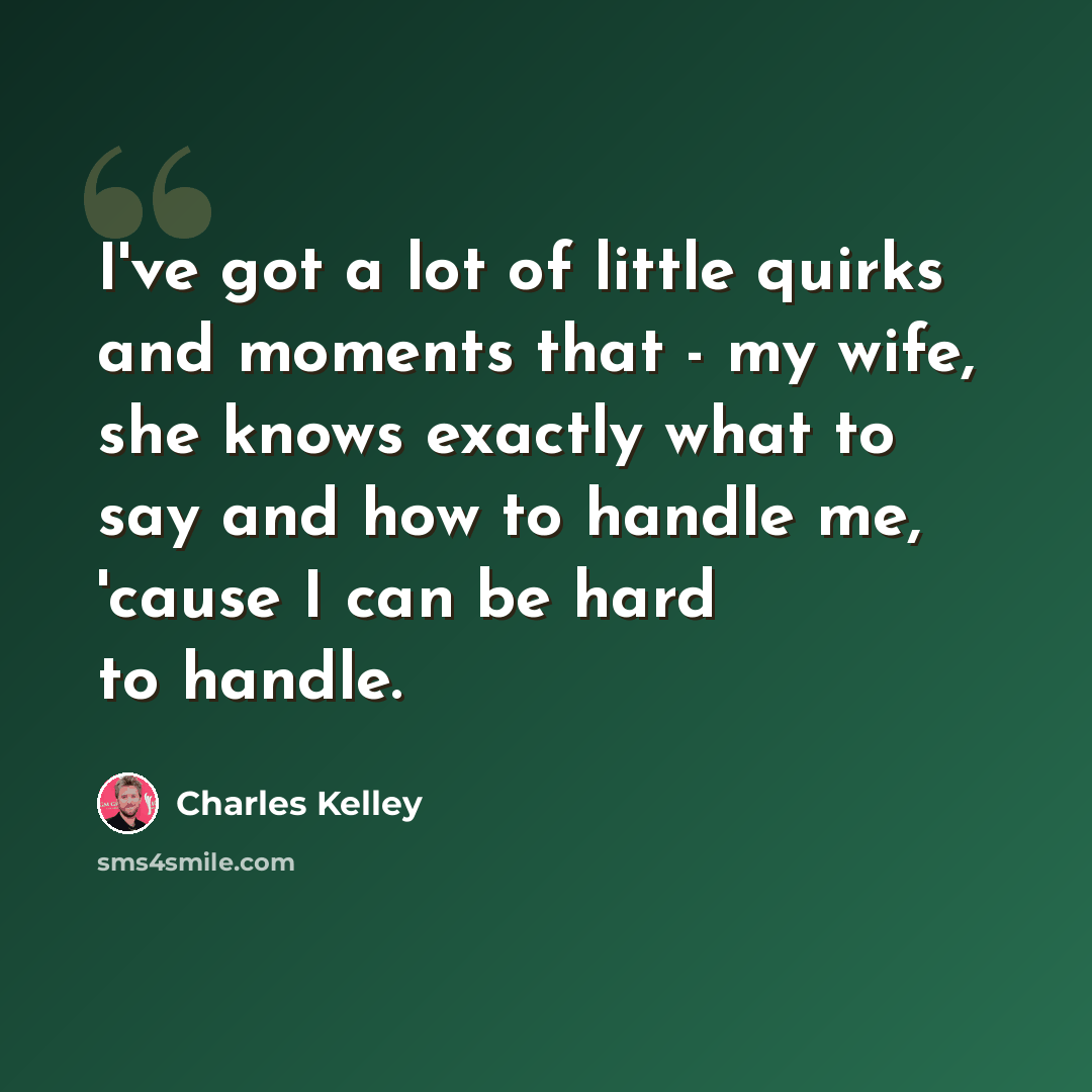 “I've got a lot of little quirks and moments that - my wife, she knows exactly what to say and how to handle me, 'cause I can be hard to handle.” quote by Charles Kelley