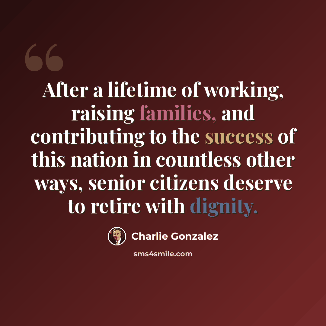 “After a lifetime of working, raising families, and contributing to the success of this nation in countless other ways, senior citizens deserve to retire with dignity.” quote by Charlie Gonzalez