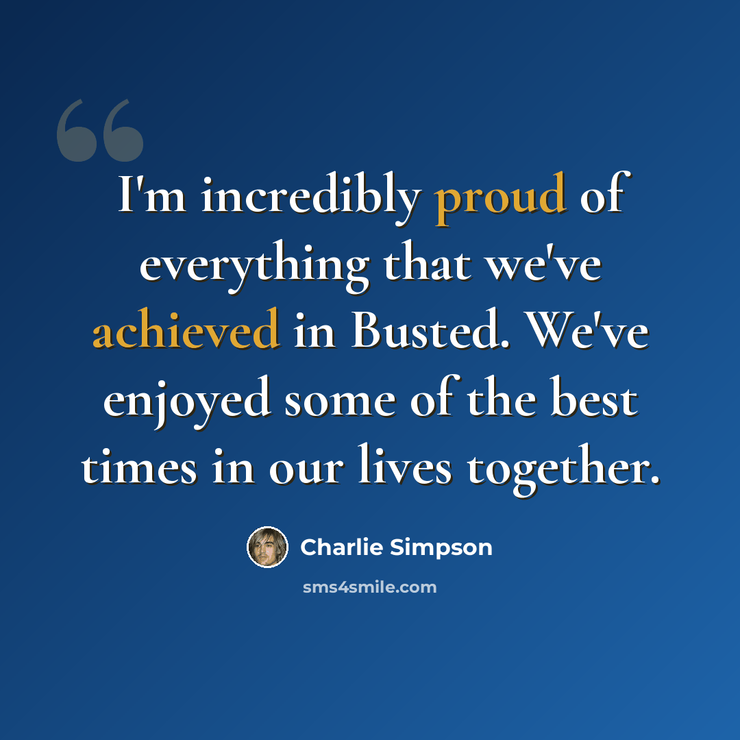 “I'm incredibly proud of everything that we've achieved in Busted. We've enjoyed some of the best times in our lives together.” quote by Charlie Simpson
