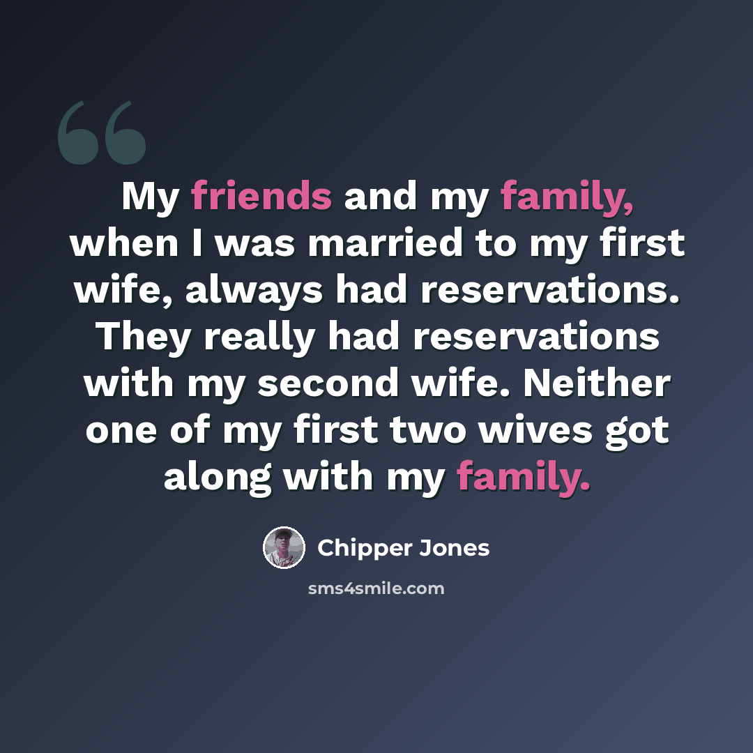 “My friends and my family, when I was married to my first wife, always had reservations. They really had reservations with my second wife. Neither one of my first two wives got along with my family.” quote by Chipper Jones