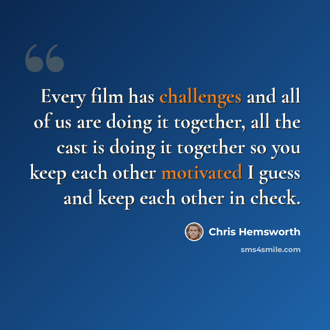 “Every film has challenges and all of us are doing it together, all the cast is doing it together so you keep each other motivated I guess and keep each other in check.” quote by Chris Hemsworth