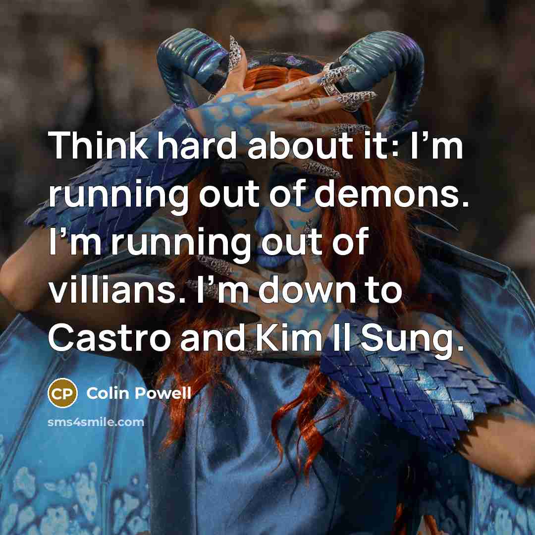 “Think hard about it: I'm running out of demons. I'm running out of villians. I'm down to Castro and Kim Il Sung.” quote by Colin Powell