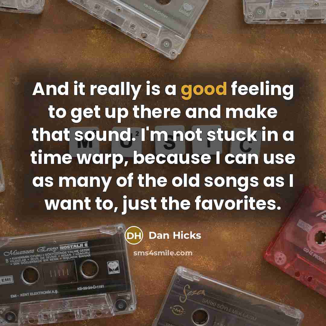 “And it really is a good feeling to get up there and make that sound. I'm not stuck in a time warp, because I can use as many of the old songs as I want to, just the favorites.” quote by Dan Hicks